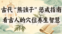 【養(yǎng)生知識】古代 “熊孩子” 懲戒指南，看完才懂古人的 “穴位養(yǎng)生” 智慧！